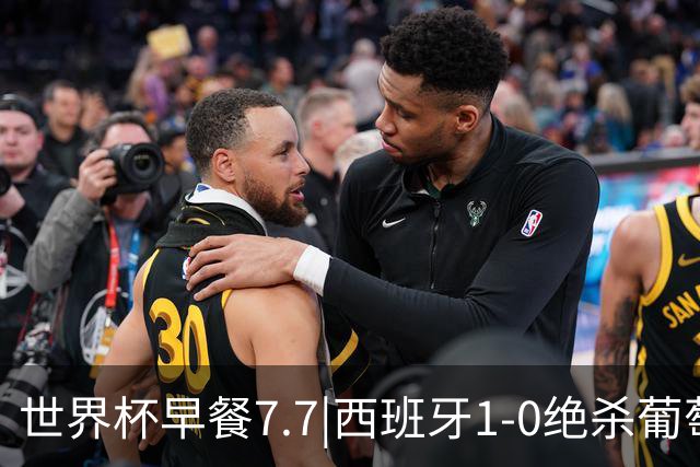 世界杯早餐7.7|西班牙1-0绝杀葡萄牙 中国男篮世预赛大胜中国台北